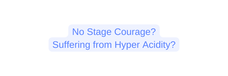 No Stage Courage Suffering from Hyper Acidity