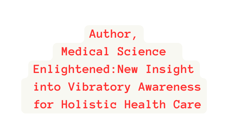 Author Medical Science Enlightened New Insight into Vibratory Awareness for Holistic Health Care