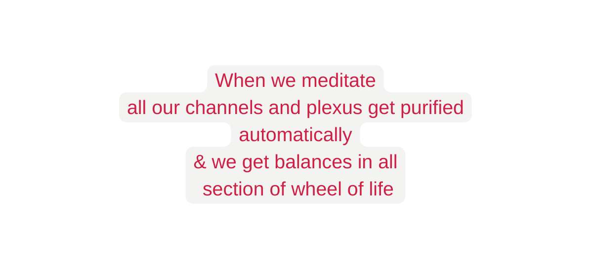 When we meditate all our channels and plexus get purified automatically we get balances in all section of wheel of life