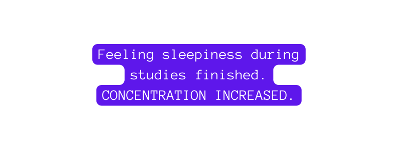 Feeling sleepiness during studies finished CONCENTRATION INCREASED
